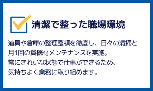 清潔で整った職場環境：道具や倉庫の整理整頓を徹底し、常にきれいな状態で仕事ができます