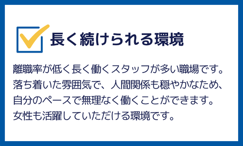 長く続けられる環境：離職率が低く、長く働くスタッフが多い職場です