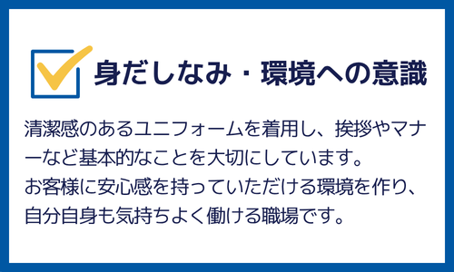 身だしなみ・環境への意識：清潔感のあるユニフォームを着用し、挨拶やマナーなど基本的なことを大切にしています